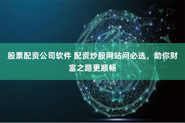 股票配资公司软件 配资炒股网站问必选，助你财富之路更顺畅