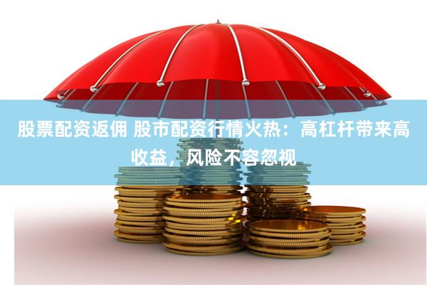 股票配资返佣 股市配资行情火热：高杠杆带来高收益，风险不容忽视