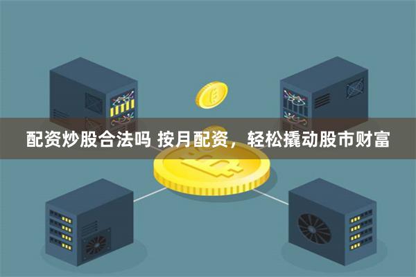 配资炒股合法吗 按月配资，轻松撬动股市财富