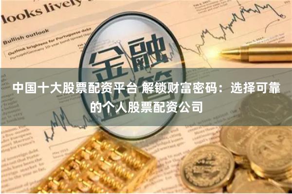 中国十大股票配资平台 解锁财富密码：选择可靠的个人股票配资公司