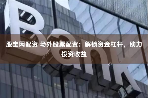 股宝网配资 场外股票配资：解锁资金杠杆，助力投资收益