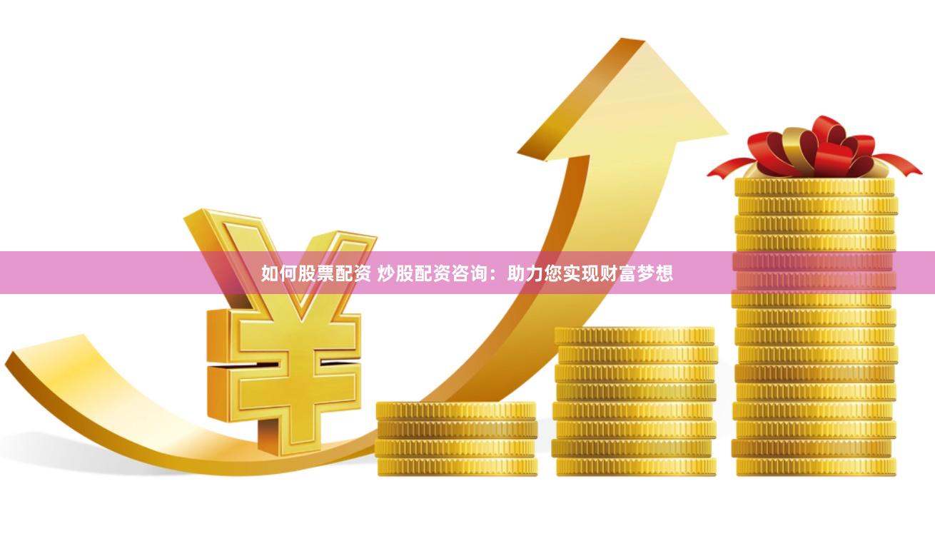 如何股票配资 炒股配资咨询：助力您实现财富梦想