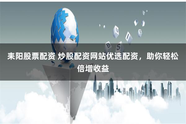耒阳股票配资 炒股配资网站优选配资，助你轻松倍增收益