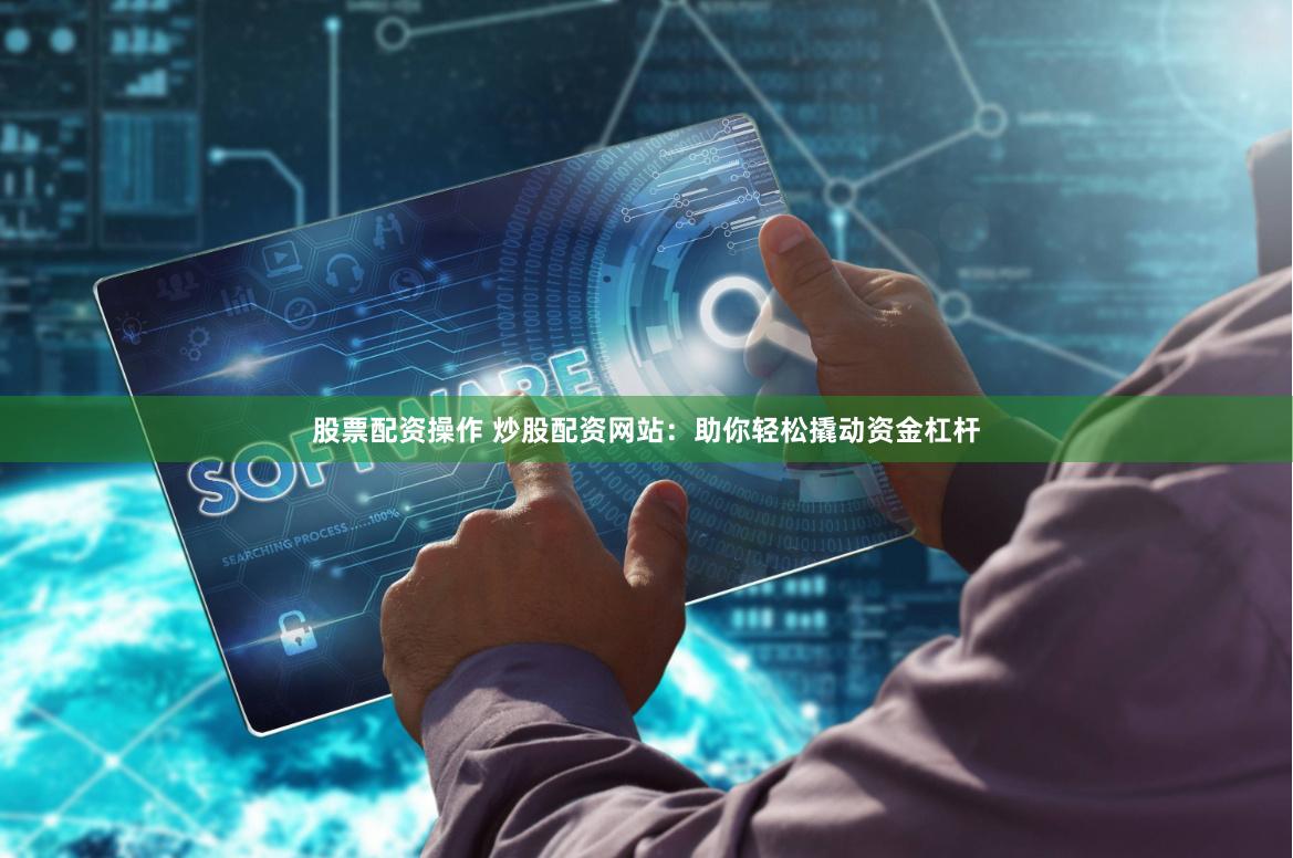 股票配资操作 炒股配资网站：助你轻松撬动资金杠杆