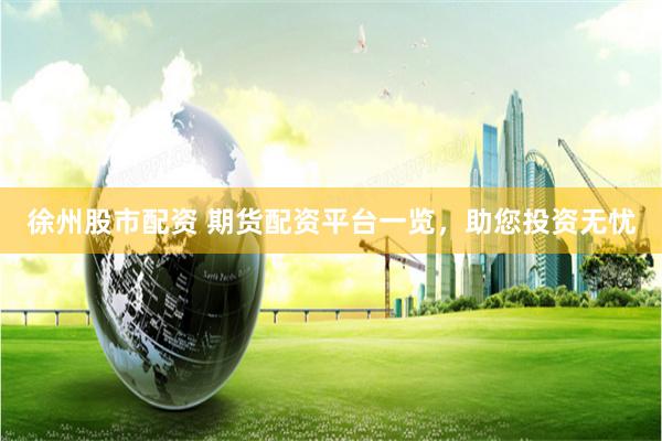 徐州股市配资 期货配资平台一览，助您投资无忧