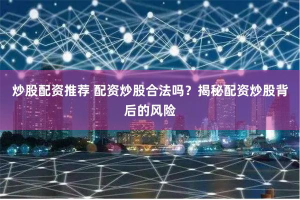 炒股配资推荐 配资炒股合法吗？揭秘配资炒股背后的风险
