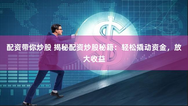 配资带你炒股 揭秘配资炒股秘籍：轻松撬动资金，放大收益