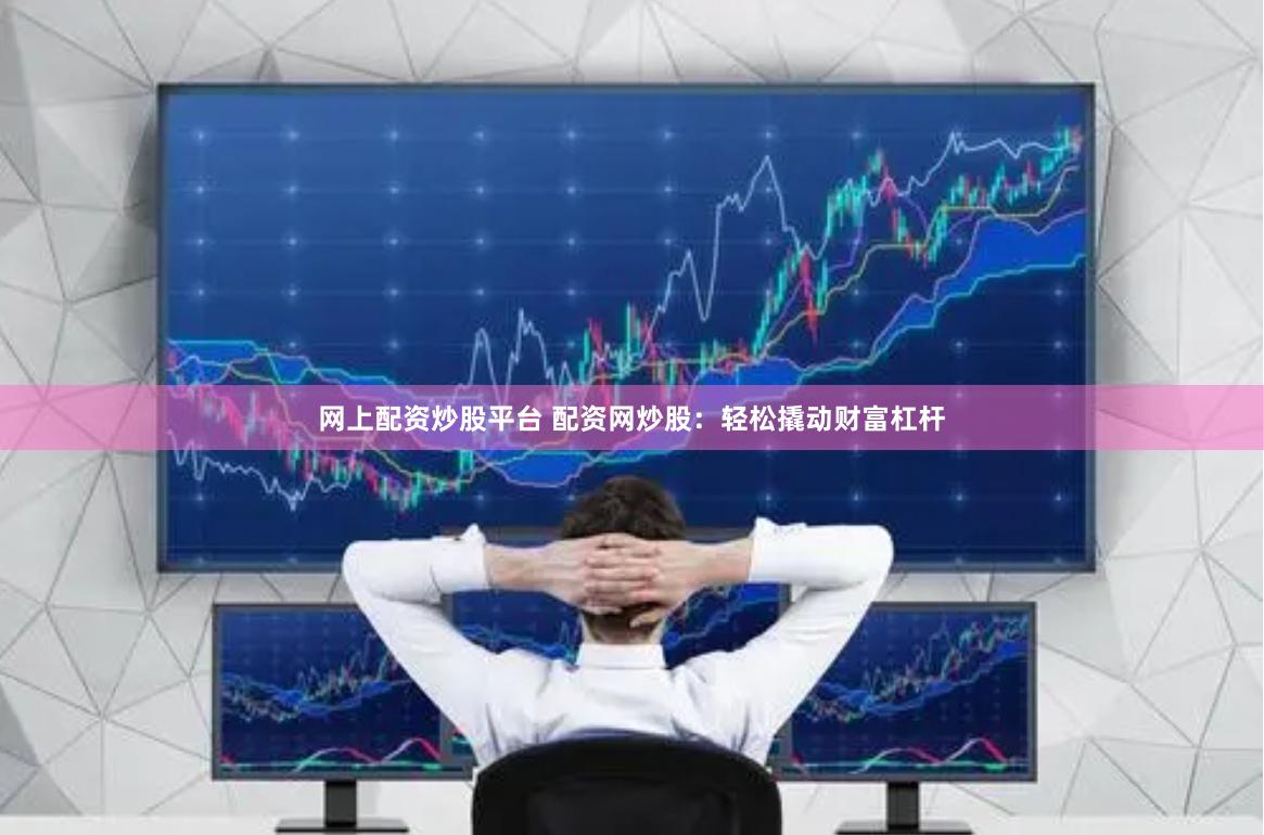 网上配资炒股平台 配资网炒股：轻松撬动财富杠杆