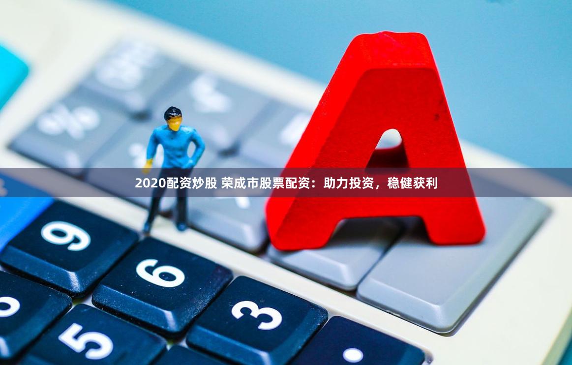 2020配资炒股 荣成市股票配资：助力投资，稳健获利