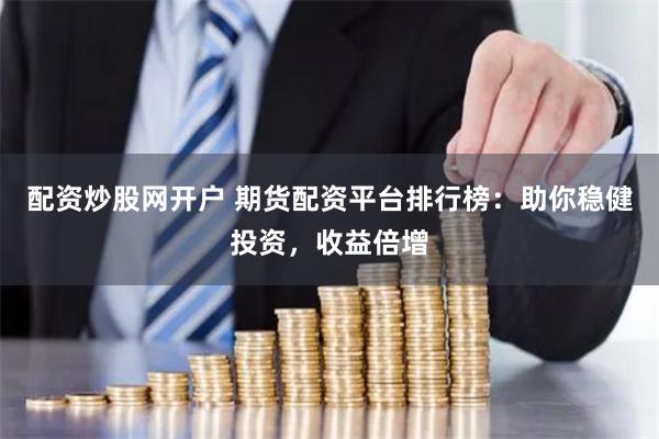 配资炒股网开户 期货配资平台排行榜：助你稳健投资，收益倍增