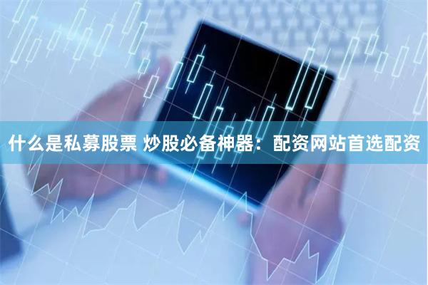 什么是私募股票 炒股必备神器：配资网站首选配资