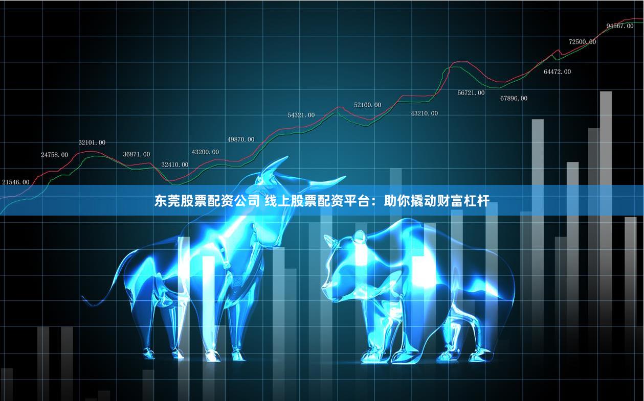 东莞股票配资公司 线上股票配资平台：助你撬动财富杠杆