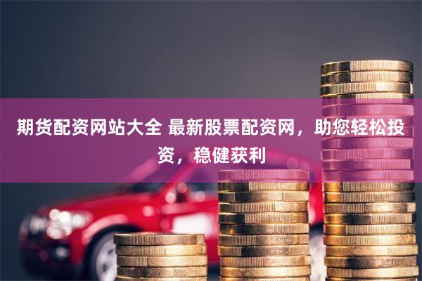 期货配资网站大全 最新股票配资网，助您轻松投资，稳健获利