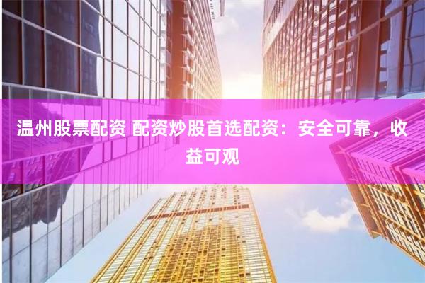 温州股票配资 配资炒股首选配资：安全可靠，收益可观