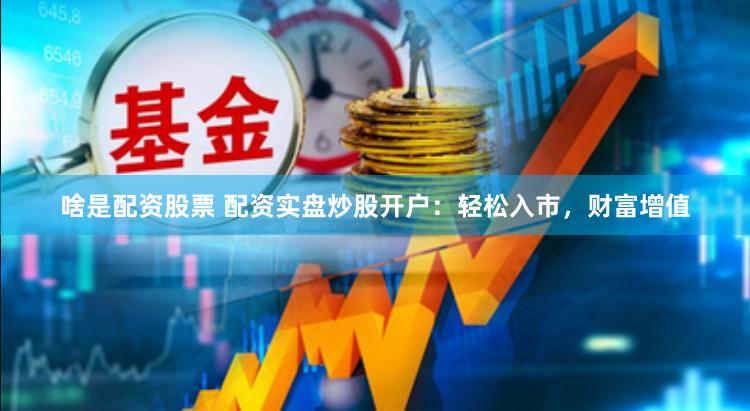 啥是配资股票 配资实盘炒股开户：轻松入市，财富增值