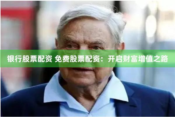 银行股票配资 免费股票配资：开启财富增值之路