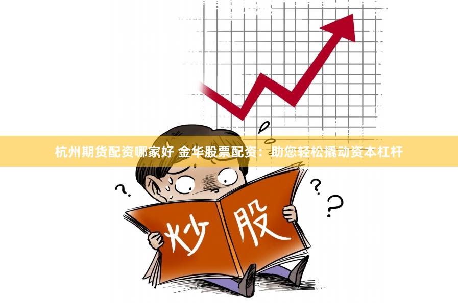 杭州期货配资哪家好 金华股票配资：助您轻松撬动资本杠杆
