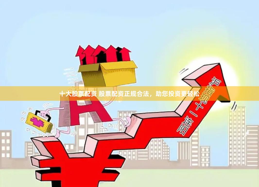 十大股票配资 股票配资正规合法，助您投资更轻松