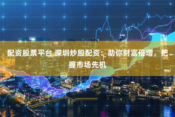 配资股票平台 深圳炒股配资：助你财富倍增，把握市场先机