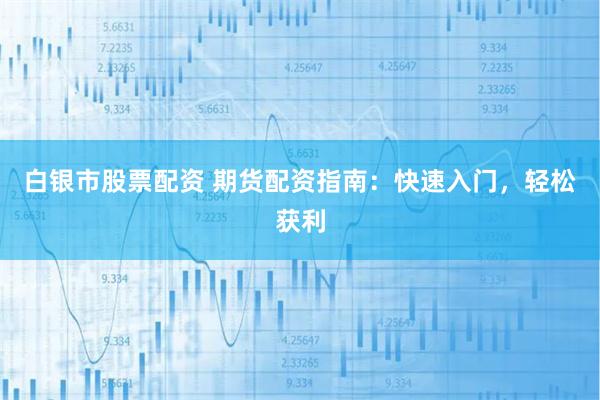 白银市股票配资 期货配资指南：快速入门，轻松获利