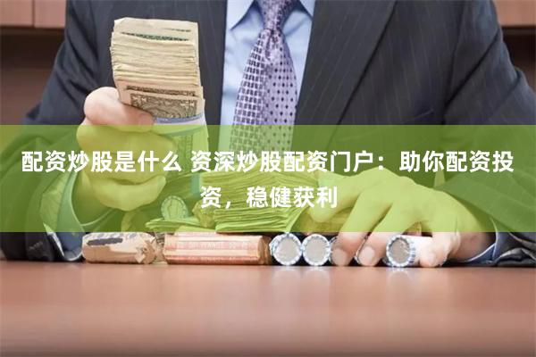 配资炒股是什么 资深炒股配资门户：助你配资投资，稳健获利
