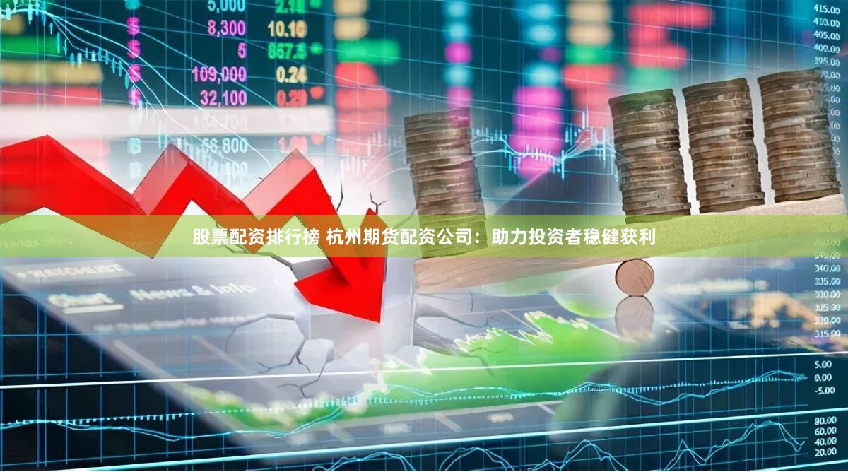 股票配资排行榜 杭州期货配资公司：助力投资者稳健获利