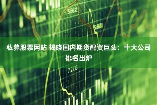 私募股票网站 揭晓国内期货配资巨头：十大公司排名出炉
