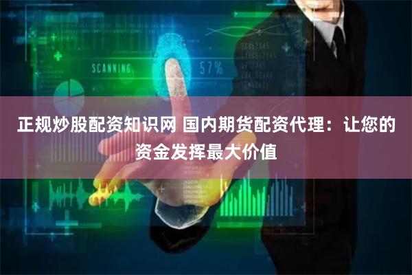 正规炒股配资知识网 国内期货配资代理：让您的资金发挥最大价值