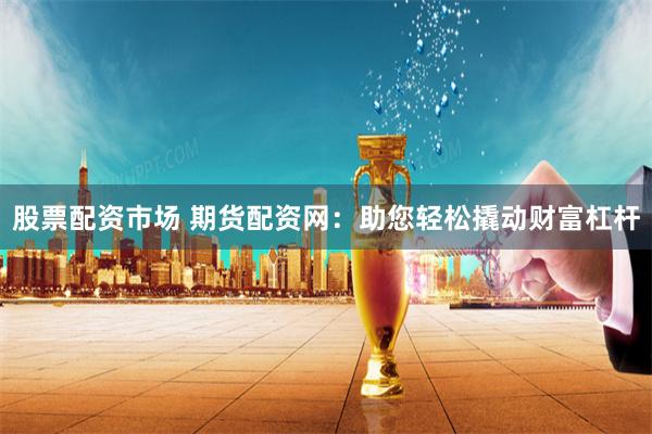 股票配资市场 期货配资网：助您轻松撬动财富杠杆