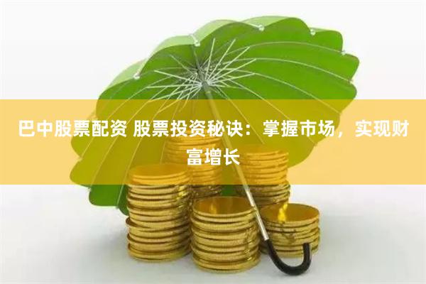 巴中股票配资 股票投资秘诀：掌握市场，实现财富增长