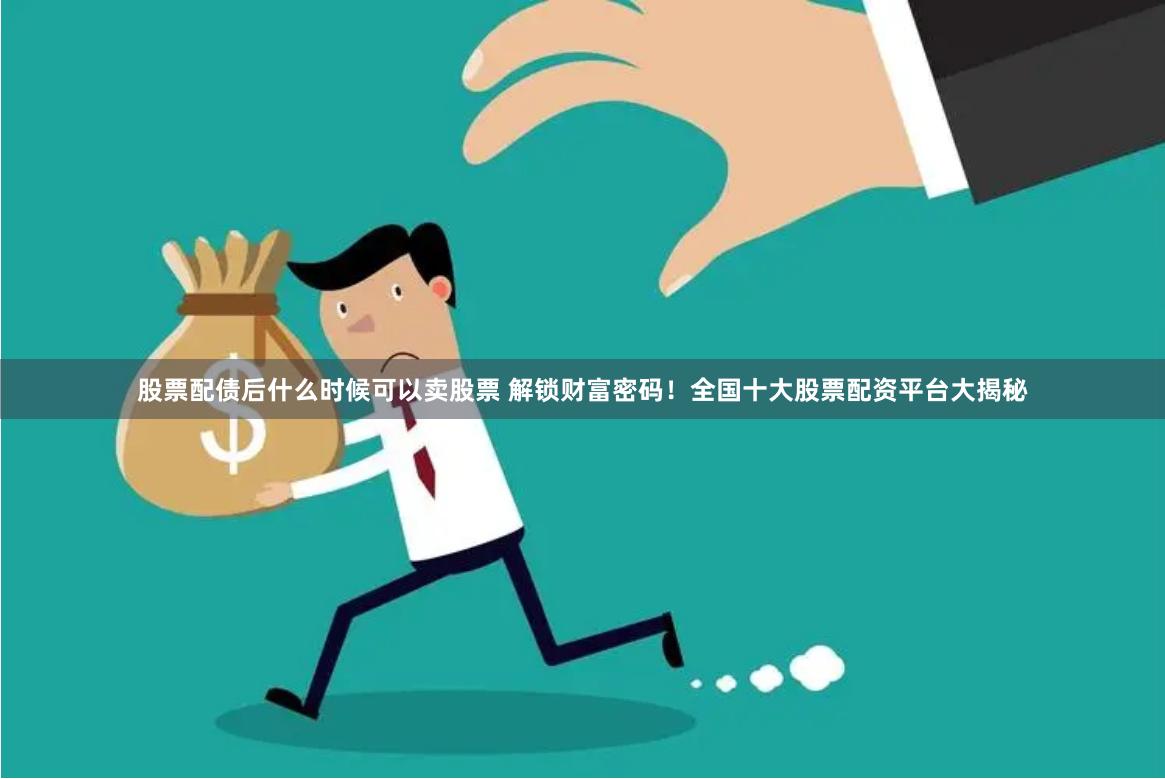 股票配债后什么时候可以卖股票 解锁财富密码！全国十大股票配资平台大揭秘