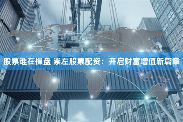 股票谁在操盘 崇左股票配资：开启财富增值新篇章