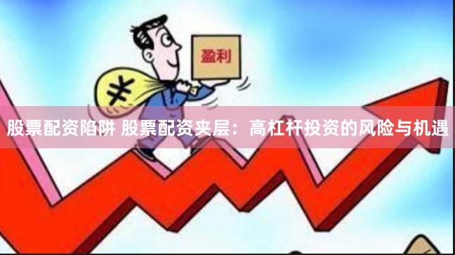 股票配资陷阱 股票配资夹层：高杠杆投资的风险与机遇