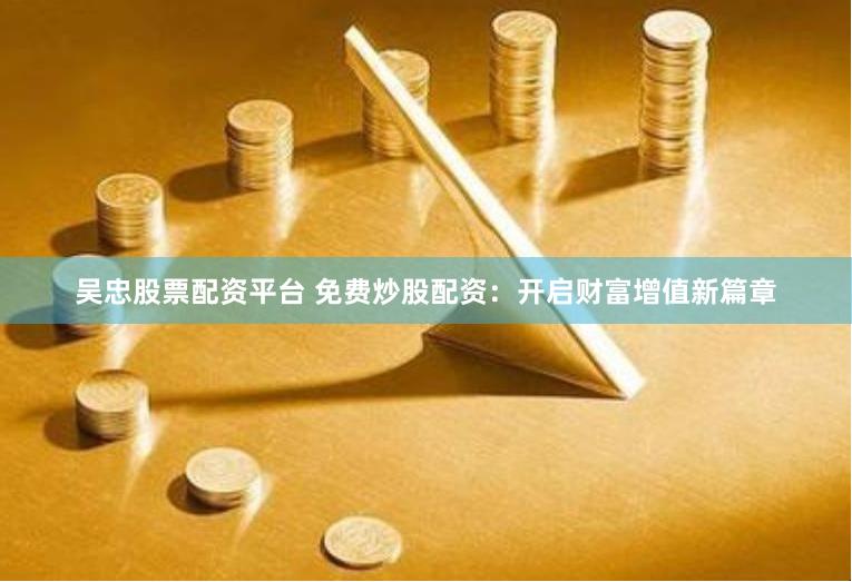 吴忠股票配资平台 免费炒股配资：开启财富增值新篇章