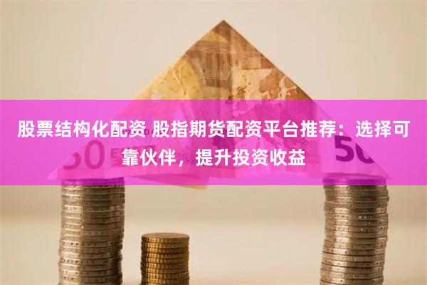 股票结构化配资 股指期货配资平台推荐：选择可靠伙伴，提升投资收益