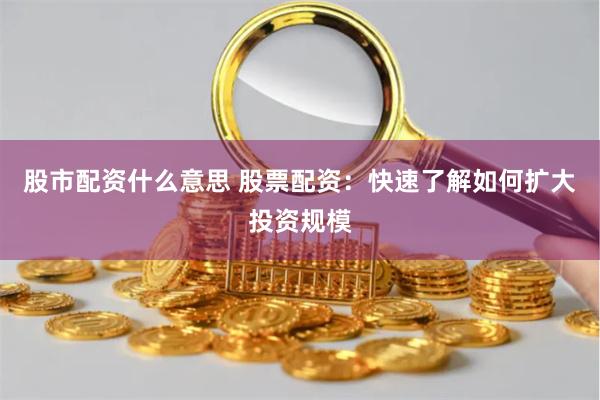 股市配资什么意思 股票配资：快速了解如何扩大投资规模