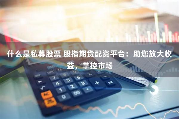 什么是私募股票 股指期货配资平台：助您放大收益，掌控市场