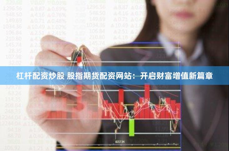 杠杆配资炒股 股指期货配资网站：开启财富增值新篇章