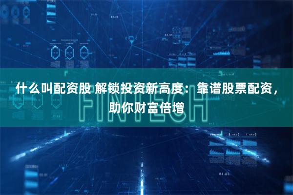 什么叫配资股 解锁投资新高度：靠谱股票配资，助你财富倍增