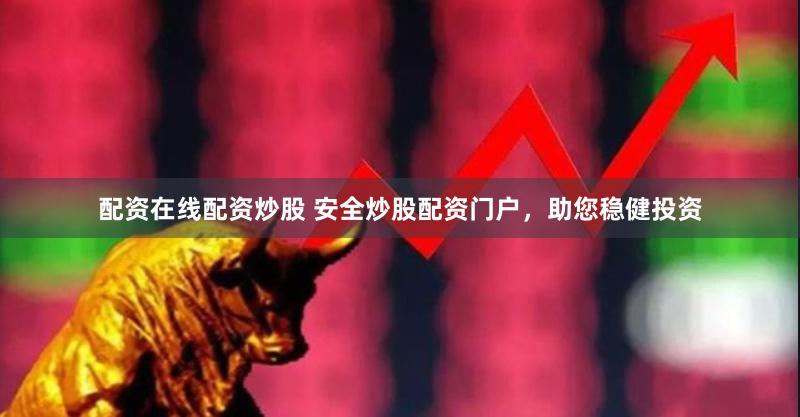 配资在线配资炒股 安全炒股配资门户，助您稳健投资