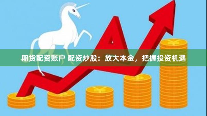 期货配资账户 配资炒股：放大本金，把握投资机遇