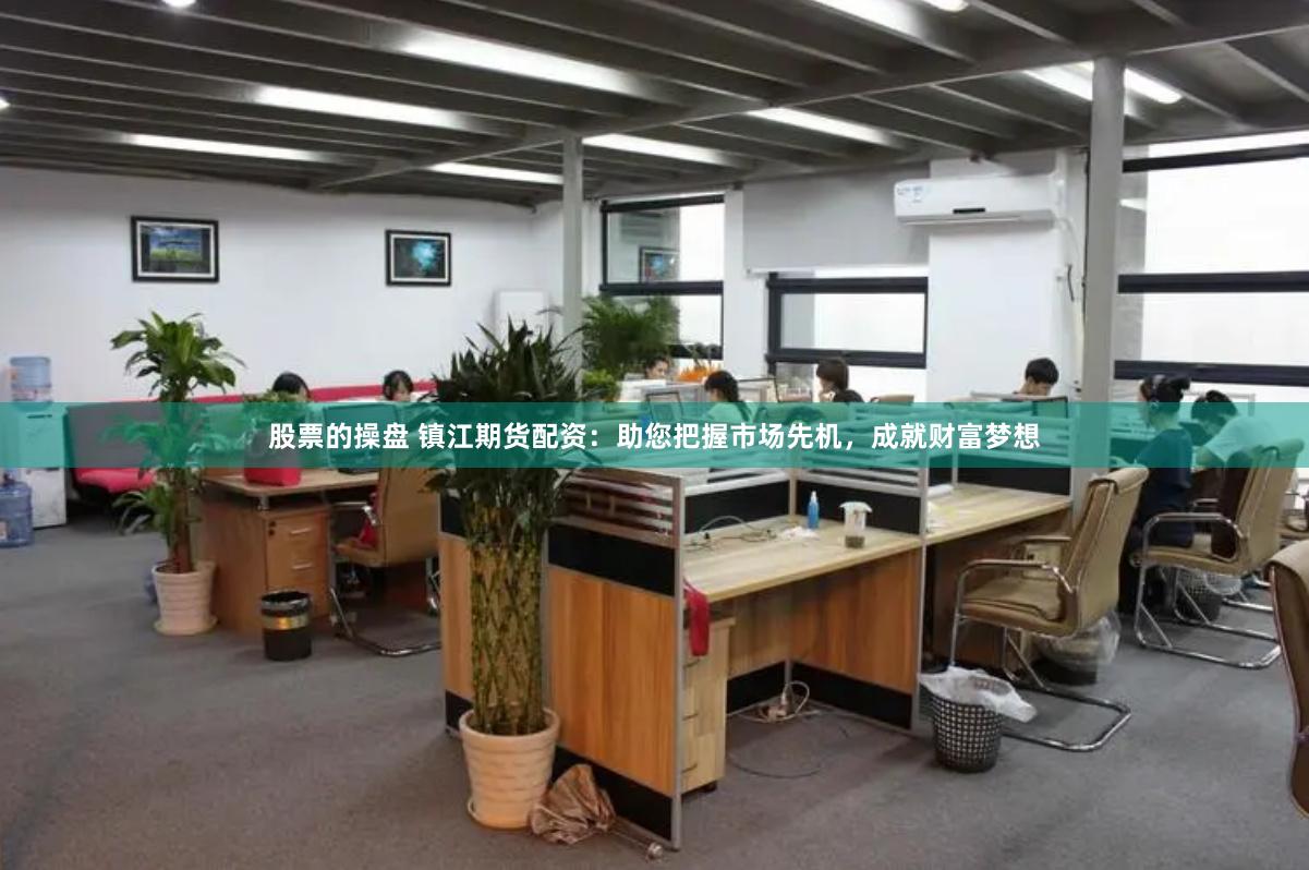 股票的操盘 镇江期货配资：助您把握市场先机，成就财富梦想