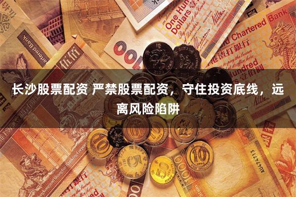 长沙股票配资 严禁股票配资，守住投资底线，远离风险陷阱