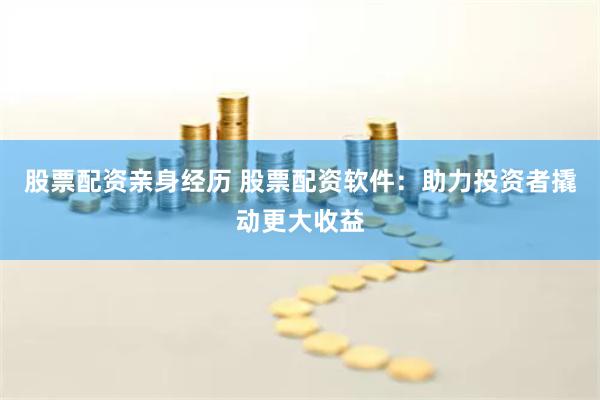 股票配资亲身经历 股票配资软件：助力投资者撬动更大收益