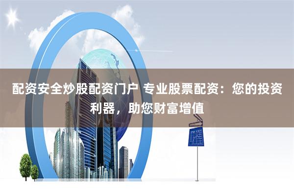 配资安全炒股配资门户 专业股票配资：您的投资利器，助您财富增值
