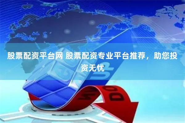股票配资平台网 股票配资专业平台推荐，助您投资无忧