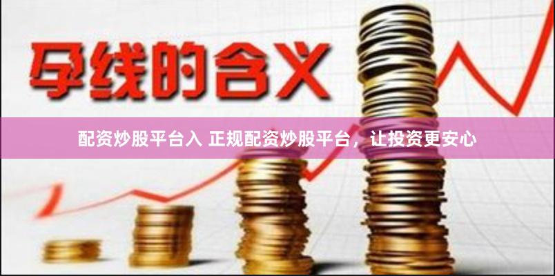 配资炒股平台入 正规配资炒股平台，让投资更安心