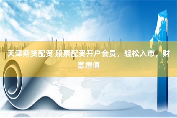 天津期货配资 股票配资开户会员，轻松入市，财富增值