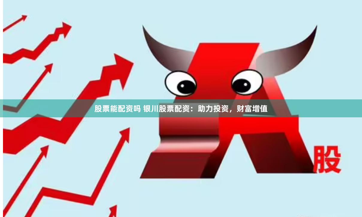 股票能配资吗 银川股票配资：助力投资，财富增值