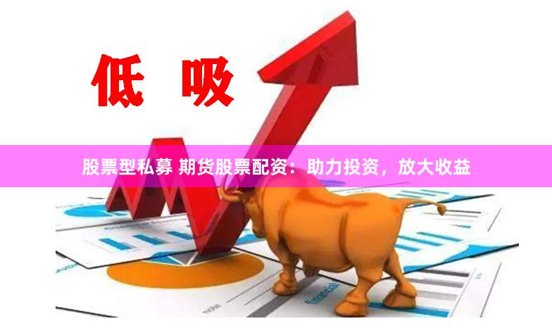 股票型私募 期货股票配资：助力投资，放大收益